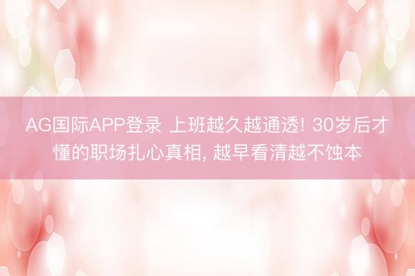 AG国际APP登录 上班越久越通透! 30岁后才懂的职场扎心真相， 越早看清越不蚀本
