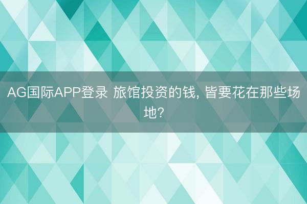 AG国际APP登录 旅馆投资的钱， 皆要花在那些场地?