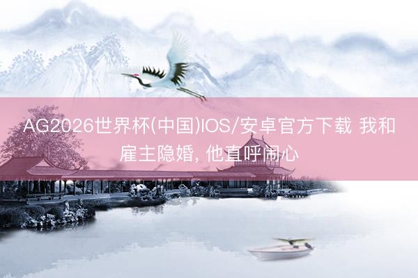 AG2026世界杯(中国)IOS/安卓官方下载 我和雇主隐婚， 他直呼闹心
