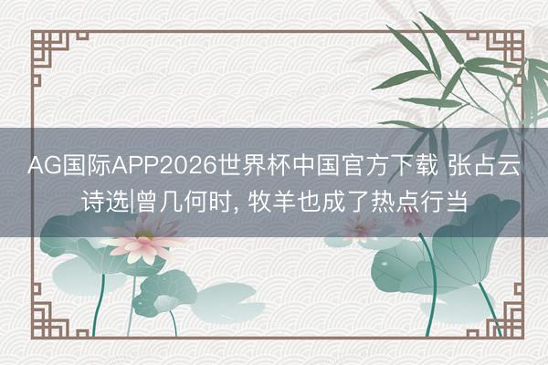 AG国际APP2026世界杯中国官方下载 张占云诗选|曾几何时， 牧羊也成了热点行当