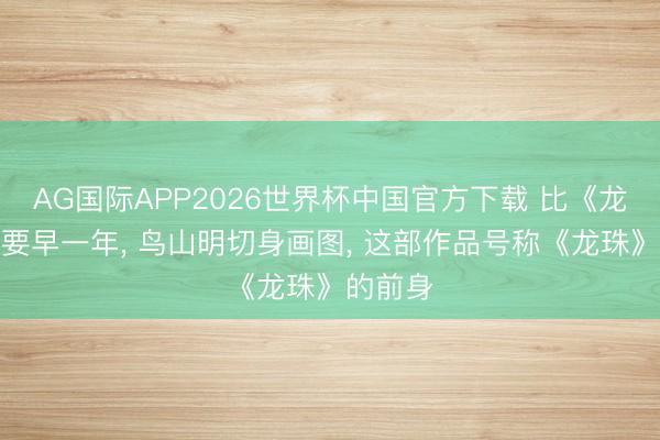 AG国际APP2026世界杯中国官方下载 比《龙珠》还要早一年, 鸟山明切身画图, 这部作品号称《龙珠》的前身