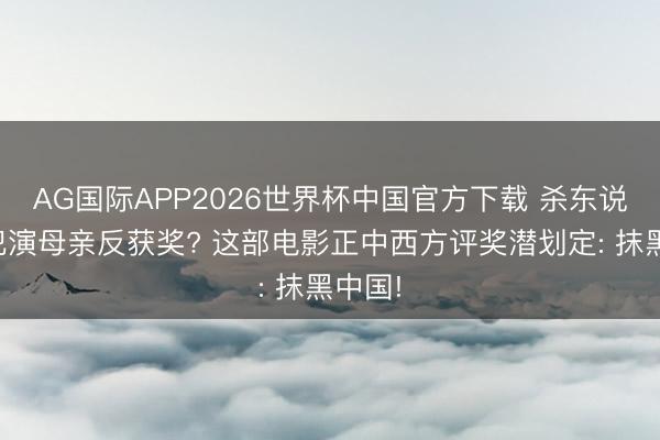 AG国际APP2026世界杯中国官方下载 杀东说念主犯演母亲反获奖? 这部电影正中西方评奖潜划定: 抹黑中国!