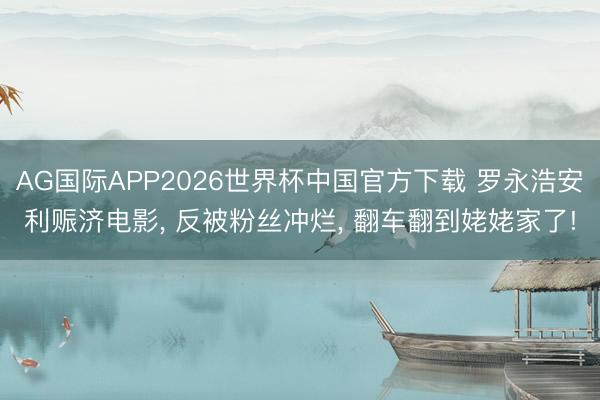 AG国际APP2026世界杯中国官方下载 罗永浩安利赈济电影， 反被粉丝冲烂， 翻车翻到姥姥家了!