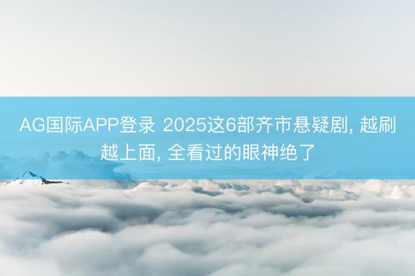 AG国际APP登录 2025这6部齐市悬疑剧， 越刷越上面， 全看过的眼神绝了