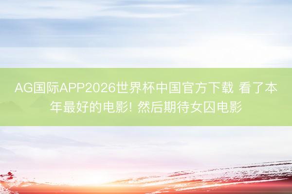 AG国际APP2026世界杯中国官方下载 看了本年最好的电影! 然后期待女囚电影