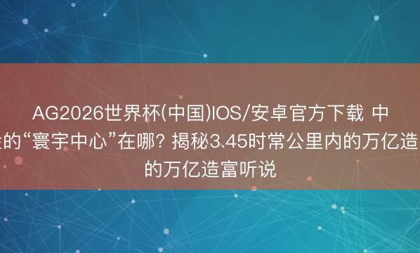 AG2026世界杯(中国)IOS/安卓官方下载 中国黄金的“寰宇中心”在哪? 揭秘3.45时常公里内的万亿造富听说
