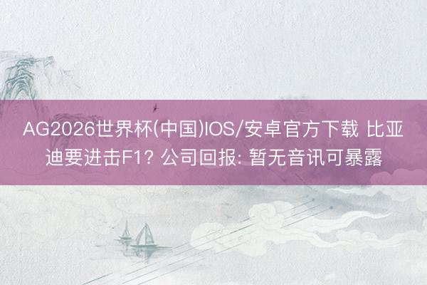 AG2026世界杯(中国)IOS/安卓官方下载 比亚迪要进击F1? 公司回报: 暂无音讯可暴露