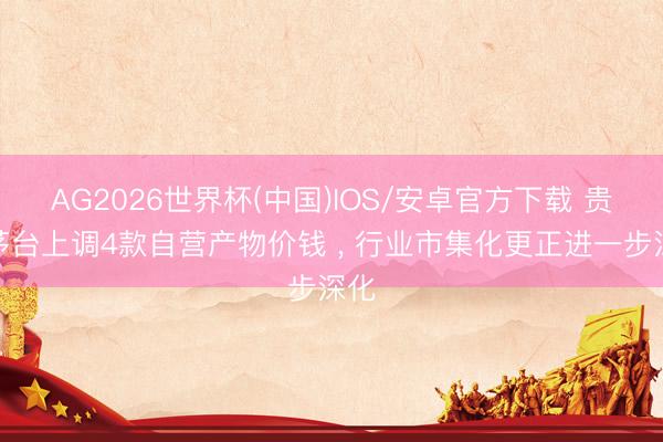 AG2026世界杯(中国)IOS/安卓官方下载 贵州茅台上调4款自营产物价钱 , 行业市集化更正进一步深化