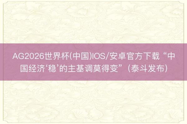 AG2026世界杯(中国)IOS/安卓官方下载 “中国经济‘稳’的主基调莫得变”（泰斗发布）