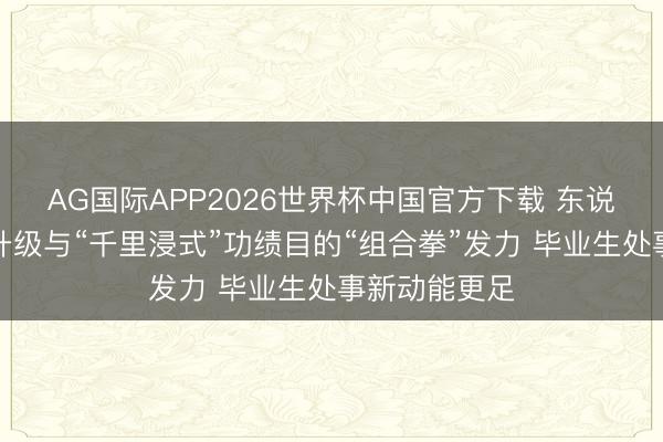 AG国际APP2026世界杯中国官方下载 东说念主才计谋升级与“千里浸式”功绩目的“组合拳”发力 毕业生处事新动能更足
