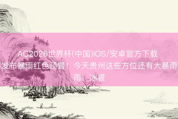 AG2026世界杯(中国)IOS/安卓官方下载 黔东南发布暴雨红色预警！今天贵州这些方位还有大暴雨、冰雹