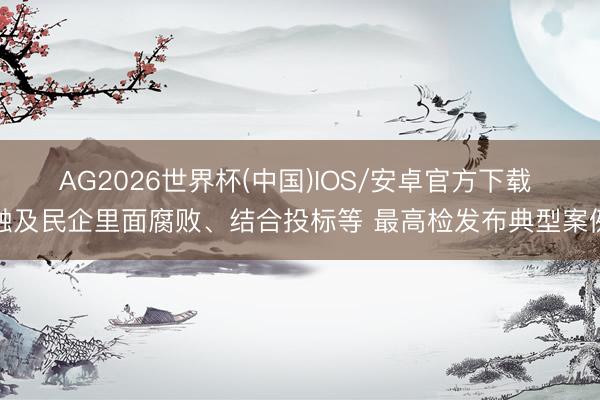 AG2026世界杯(中国)IOS/安卓官方下载 触及民企里面腐败、结合投标等 最高检发布典型案例