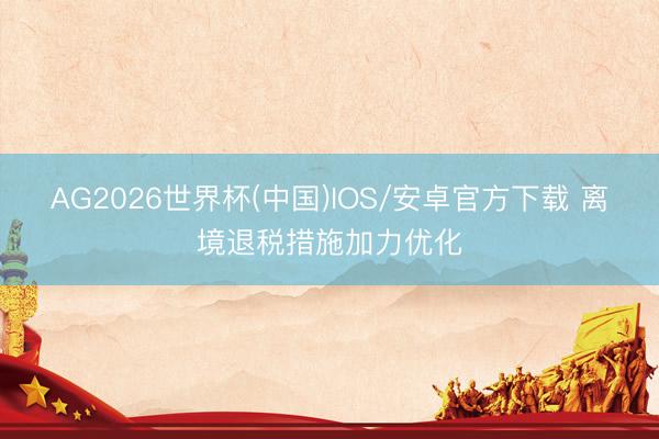 AG2026世界杯(中国)IOS/安卓官方下载 离境退税措施加力优化