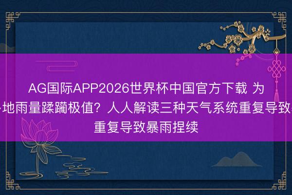 AG国际APP2026世界杯中国官方下载 为何近期多地雨量蹂躏极值？人人解读三种天气系统重复导致暴雨捏续