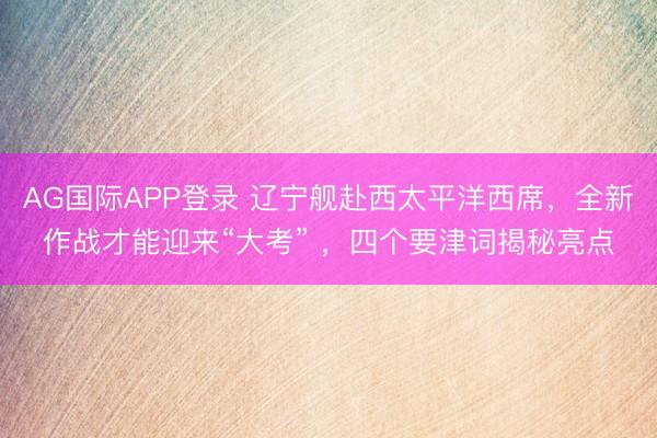 AG国际APP登录 辽宁舰赴西太平洋西席,全新作战才能迎来“大考” ,四个要津词揭秘亮点