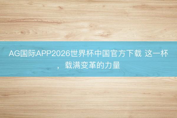 AG国际APP2026世界杯中国官方下载 这一杯,载满变革的力量