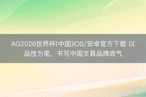 AG2026世界杯(中国)IOS/安卓官方下载 以品性为笔,书写中国文具品牌底气