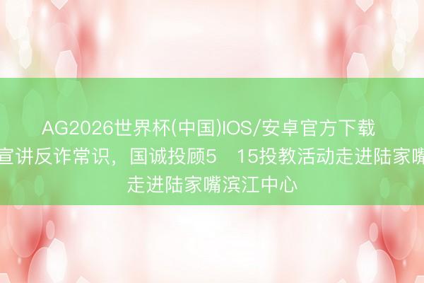AG2026世界杯(中国)IOS/安卓官方下载 “零距离”宣讲反诈常识，国诚投顾5・15投教活动走进陆家嘴滨江中心
