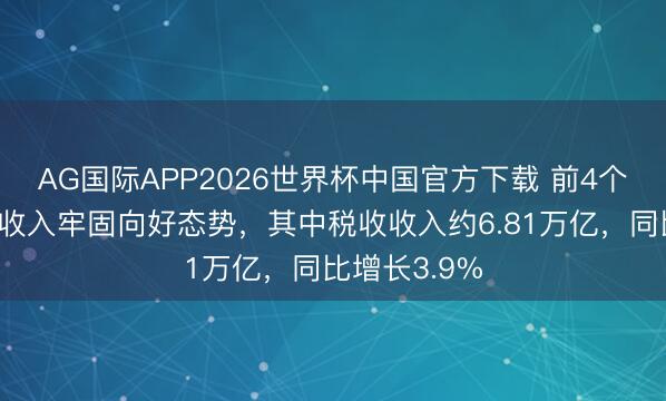 AG国际APP2026世界杯中国官方下载 前4个月世界财政收入牢固向好态势,其中税收收入约6.81万亿,同比增长3.9%