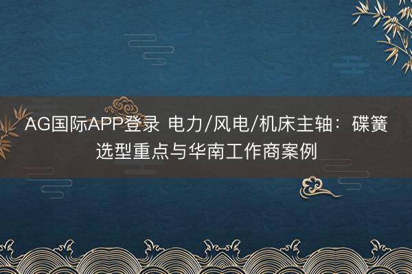 AG国际APP登录 电力/风电/机床主轴：碟簧选型重点与华南工作商案例