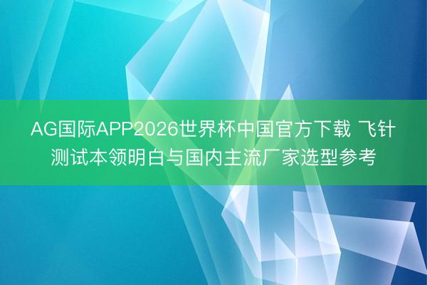 AG国际APP2026世界杯中国官方下载 飞针测试本领明白与国内主流厂家选型参考