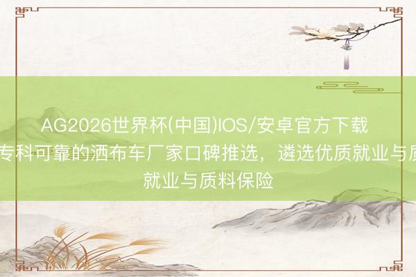 AG2026世界杯(中国)IOS/安卓官方下载 2026年专科可靠的洒布车厂家口碑推选，遴选优质就业与质料保险