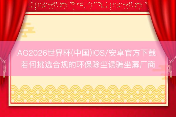 AG2026世界杯(中国)IOS/安卓官方下载 若何挑选合规的环保除尘诱骗坐蓐厂商