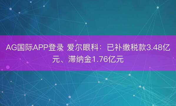 AG国际APP登录 爱尔眼科：已补缴税款3.48亿元、滞纳金1.76亿元