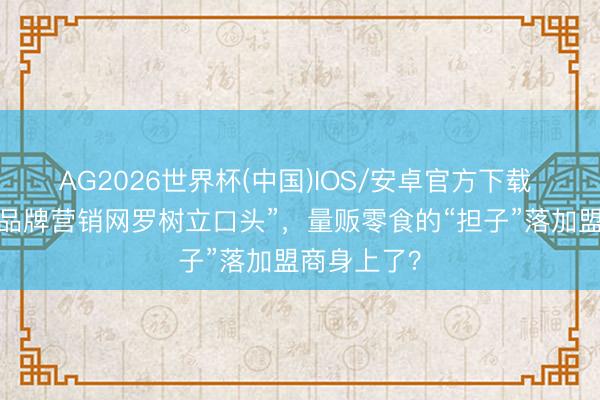 AG2026世界杯(中国)IOS/安卓官方下载 巨头叫停“品牌营销网罗树立口头”,量贩零食的“担子”落加盟商身上了?