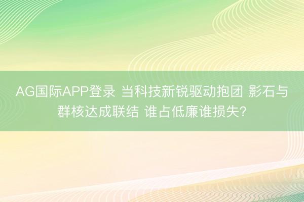 AG国际APP登录 当科技新锐驱动抱团 影石与群核达成联结 谁占低廉谁损失?