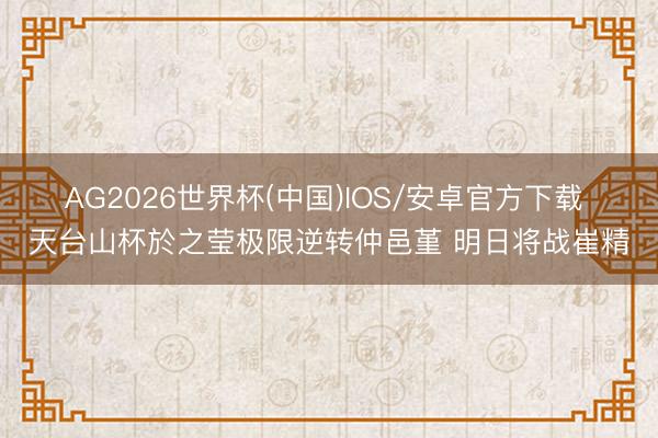 AG2026世界杯(中国)IOS/安卓官方下载 天台山杯於之莹极限逆转仲邑堇 明日将战崔精