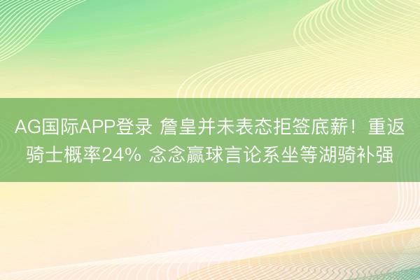 AG国际APP登录 詹皇并未表态拒签底薪！重返骑士概率24% 念念赢球言论系坐等湖骑补强