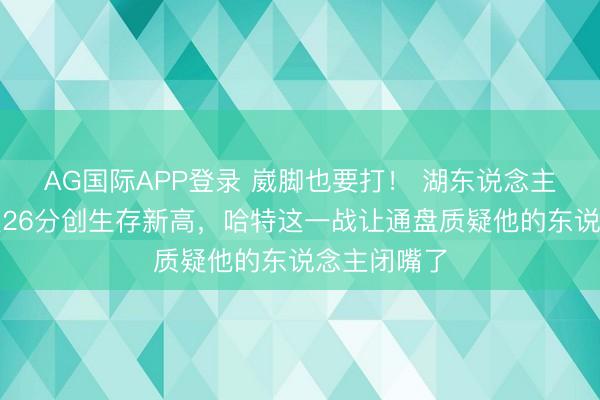 AG国际APP登录 崴脚也要打! 湖东说念主弃将东决轰26分创生存新高,哈特这一战让通盘质疑他的东说念主闭嘴了