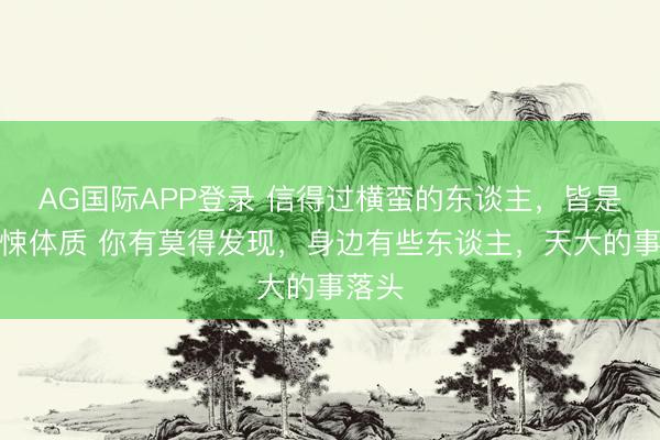 AG国际APP登录 信得过横蛮的东谈主,皆是反蹙悚体质 你有莫得发现,身边有些东谈主,天大的事落头