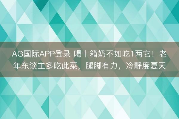 AG国际APP登录 喝十箱奶不如吃1两它！老年东谈主多吃此菜，腿脚有力，冷静度夏天