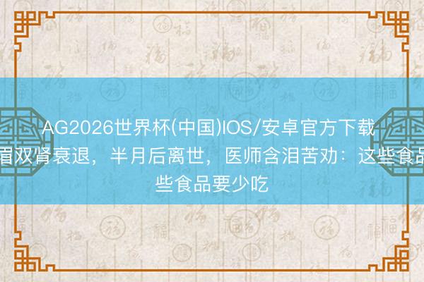 AG2026世界杯(中国)IOS/安卓官方下载 43岁须眉双肾衰退，半月后离世，医师含泪苦劝：这些食品要少吃