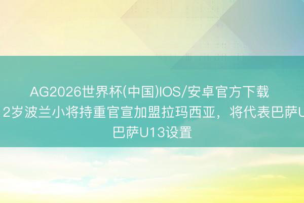 AG2026世界杯(中国)IOS/安卓官方下载 每体：12岁波兰小将持重官宣加盟拉玛西亚，将代表巴萨U13设置