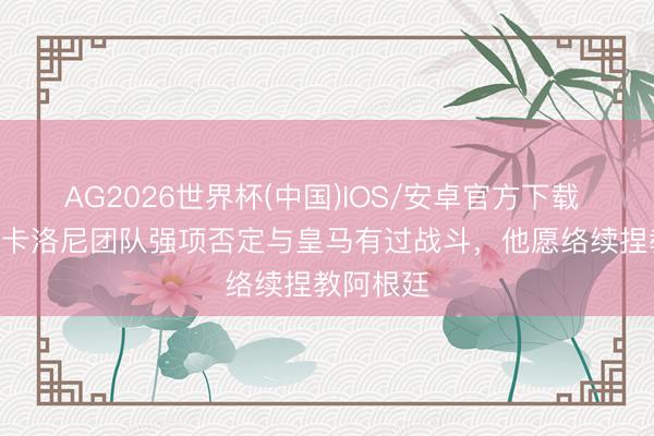 AG2026世界杯(中国)IOS/安卓官方下载 TyC:斯卡洛尼团队强项否定与皇马有过战斗,他愿络续捏教阿根廷