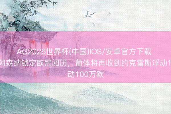 AG2026世界杯(中国)IOS/安卓官方下载 葡体：阿森纳锁定欧冠阅历，葡体将再收到约克雷斯浮动100万欧