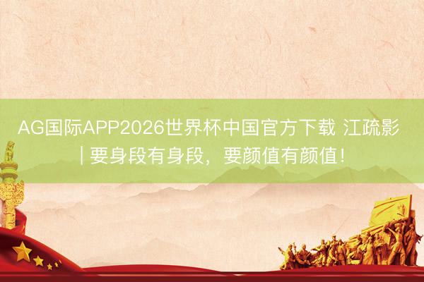AG国际APP2026世界杯中国官方下载 江疏影 | 要身段有身段，要颜值有颜值！