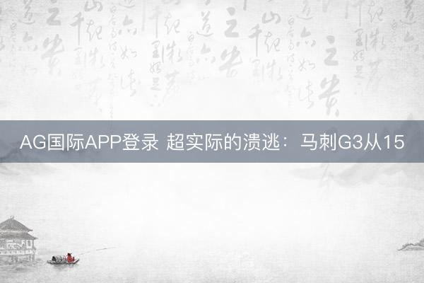 AG国际APP登录 超实际的溃逃:马刺G3从15