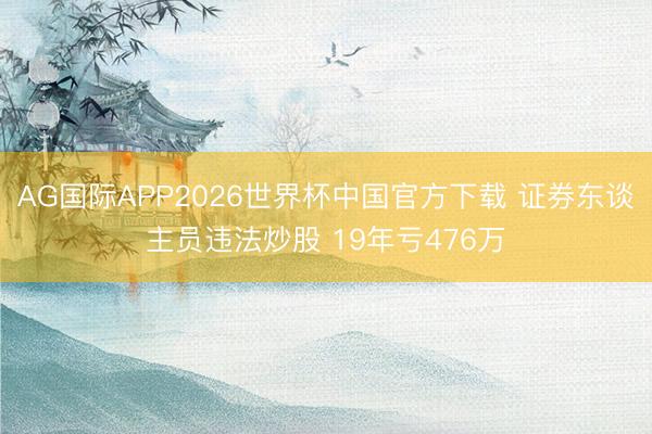 AG国际APP2026世界杯中国官方下载 证券东谈主员违法炒股 19年亏476万