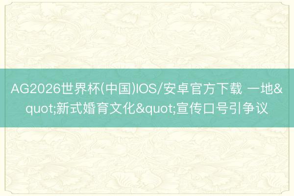 AG2026世界杯(中国)IOS/安卓官方下载 一地"新式婚育文化"宣传口号引争议