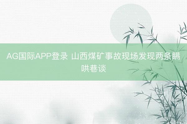 AG国际APP登录 山西煤矿事故现场发现两条瞒哄巷谈