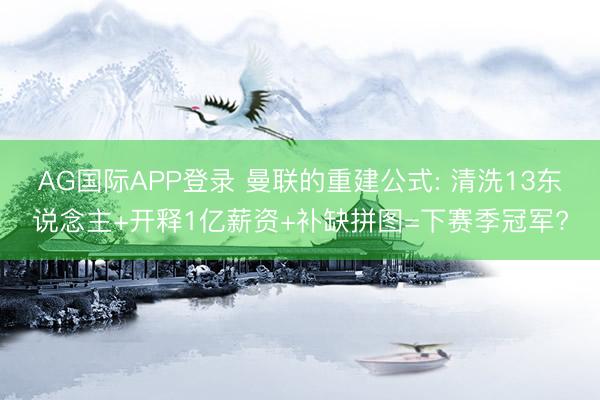 AG国际APP登录 曼联的重建公式: 清洗13东说念主+开释1亿薪资+补缺拼图=下赛季冠军?