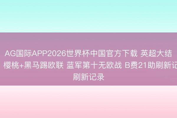 AG国际APP2026世界杯中国官方下载 英超大结局: 樱桃+黑马踢欧联 蓝军第十无欧战 B费21助刷新记录