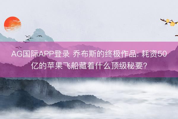 AG国际APP登录 乔布斯的终极作品: 耗资50亿的苹果飞船藏着什么顶级秘要?