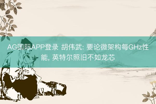 AG国际APP登录 胡伟武: 要论微架构每GHz性能， 英特尔照旧不如龙芯