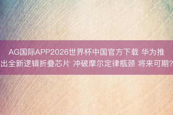 AG国际APP2026世界杯中国官方下载 华为推出全新逻辑折叠芯片 冲破摩尔定律瓶颈 将来可期?