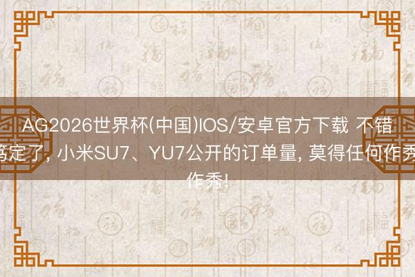 AG2026世界杯(中国)IOS/安卓官方下载 不错笃定了, 小米SU7、YU7公开的订单量, 莫得任何作秀!